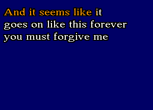 And it seems like it
goes on like this forever
you must forgive me