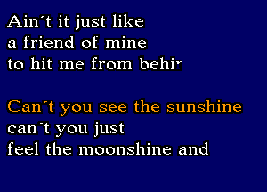 Ain't it just like
a friend of mine
to hit me from behi'

Can't you see the sunshine
can't you just
feel the moonshine and