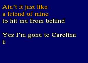 Ain't it just like
a friend of mine
to hit me from behind

Yes I'm gone to Carolina
i1