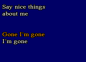 Say nice things
about me

Gone I'm gone
I'm gone