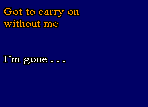 (Eotto carry on
without me

I m gone . . .