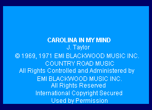 CAROLINA IN MYMIND
J.Tayl0r
1969,19?1 EMI BLACKWOOD MUSIC INC.
COUNTRY ROAD MUSIC
All Rights Controlled and Administered by

EMI BLACKWOOD MUSIC INC.
All Rights Reserved

International Copyright Secured
Used by Permission