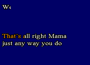 That's all right Mama
just any way you do