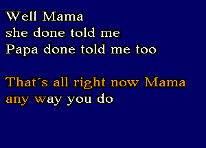 XVell Mama
she done told me
Papa done told me too

That's all right now Mama
any way you do