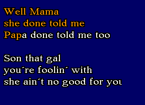 XVell Mama
she done told me
Papa done told me too

Son that gal
you're foolint with
she ain't no good for yot