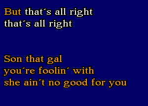 But that's all right
that's all right

Son that gal
you're foolinl with
she ain't no good for you