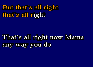 But that's all right
that's all right

That's all right now Mama
any way you do