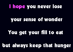 I hope you never lose
your sense of wonder
You get your fill to eat

but always keep that hunger