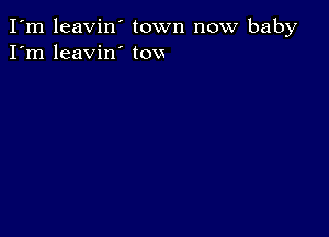 I'm leavin town now baby
I'm leavin' tovs