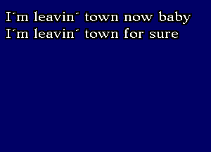 I'm leavin town now baby
I'm leavin' town for sure