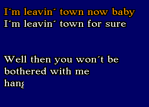 I'm leavin town now baby
I'm leavin' town for sure

XVell then you won't be
bothered with me
hang