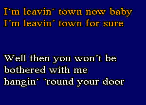 I'm leavin' town now baby
I'm leavin' town for sure

Well then you won't be
bothered with me
hangin' round your door