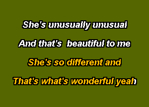 She's unusuauy unusual
And that's beautiful to me
She's so different and

That's what's wonderful yeah