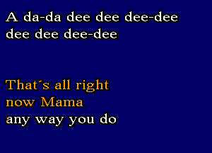 A da-da dee dee dee-dee
dee dee dee-dee

That's all right
now Mama
any way you do