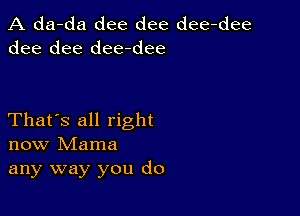 A da-da dee dee dee-dee
dee dee dee-dee

That's all right
now Mama
any way you do