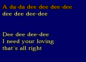 A da-da dee dee dee-dee
dee dee dee-dee

Dee dee dee-dee
I need your loving
thafs all right