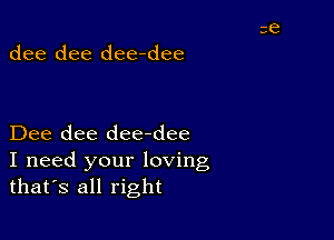 dee dee dee-dee

Dee dee dee-dee
I need your loving
thafs all right