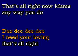 That's all right now Mama
any way you do

Dee dee dee-dee
I need your loving
thatos all right