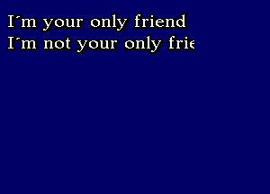 I'm your only friend
I'm not your only frit