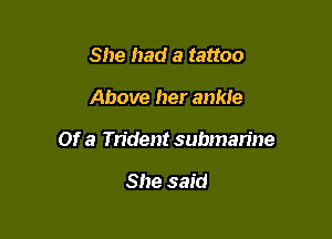 She had a tattoo

Above her ankie

Of a Tn'dent submarine

She said