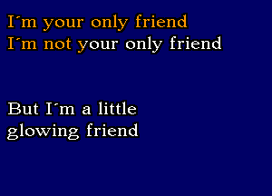 I'm your only friend
I'm not your only friend

But I'm a little
glowing friend