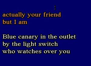 actually your friend
but I am

Blue canary in the outlet
by the light switch
Who watches over you