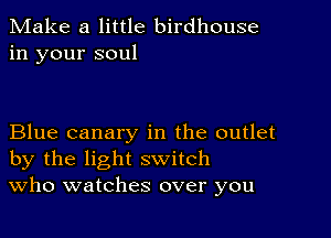 Make a little birdhouse
in your soul

Blue canary in the outlet
by the light switch
Who watches over you