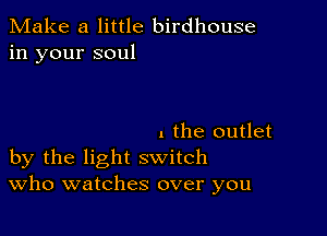 Make a little birdhouse
in your soul

I the outlet
by the light switch
Who watches over you