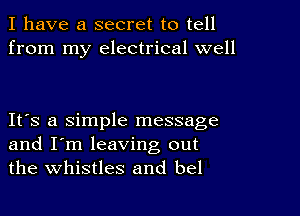 I have a secret to tell
from my electrical well

IFS a simple message
and I'm leaving out
the whistles and bel