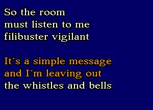 So the room
must listen to me
filibuster vigilant

IFS a simple message
and I'm leaving out
the whistles and bells