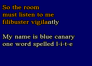 So the room
must listen to me
filibuster vigilantly

My name is blue canary
one word spelled l-i-t-e