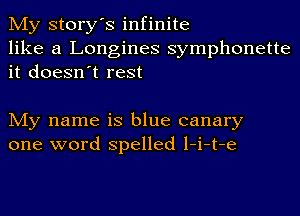 My story's infinite
like a Longines symphonette
it doesn't rest

My name is blue canary
one word spelled l-i-t-e