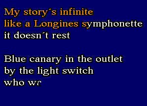 My story's infinite
like a Longines symphonette
it doesn't rest

Blue canary in the outlet
by the light switch
Who w.