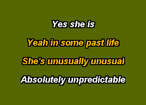 Yes she is
Yeah in some past life

She's unusually unusual

Absolutely unpredictabie