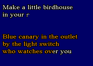 Make a little birdhouse
in your 9

Blue canary in the outlet
by the light switch
Who watches over you