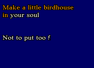 Make a little birdhouse
in your soul

Not to put too f