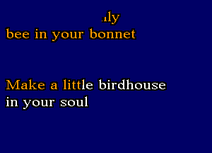 11y
bee in your bonnet

Make a little birdhouse
in your soul