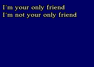 I'm your only friend
I'm not your only friend