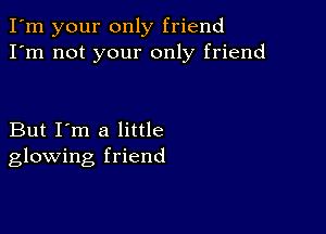 I'm your only friend
I'm not your only friend

But I'm a little
glowing friend