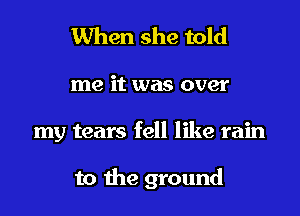 When she told

me it was over

my tears fell like rain

to the ground