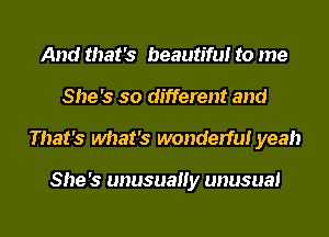 And that's beautiful to me
She's so different and
That's what's wonderful yeah

She's unusuauy unusual