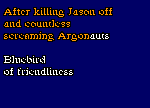 After killing Jason off
and countless

screaming Argonauts

Bluebird
of friendliness