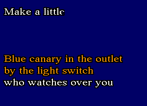 Make a little

Blue canary in the outlet
by the light switch
Who watches over you