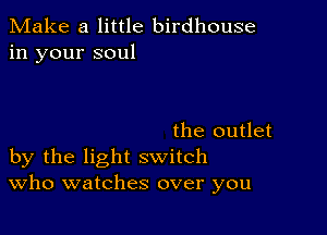 Make a little birdhouse
in your soul

the outlet
by the light switch
Who watches over you