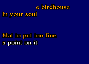 e birdhouse
in your soul

Not to put too fine
a point on it