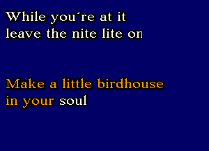 While you're at it
leave the nite lite on

Make a little birdhouse
in your soul