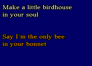 Make a little birdhouse
in your soul

Say I'm the only bee
in your bonnet