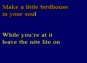 Make a little birdhouse
in your soul

XVhile you're at it
leave the nite lite on