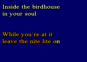 Inside the birdhouse
in your soul

XVhile you're at it
leave the nite lite on