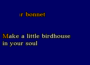 1r bonnet

Make a little birdhouse
in your soul